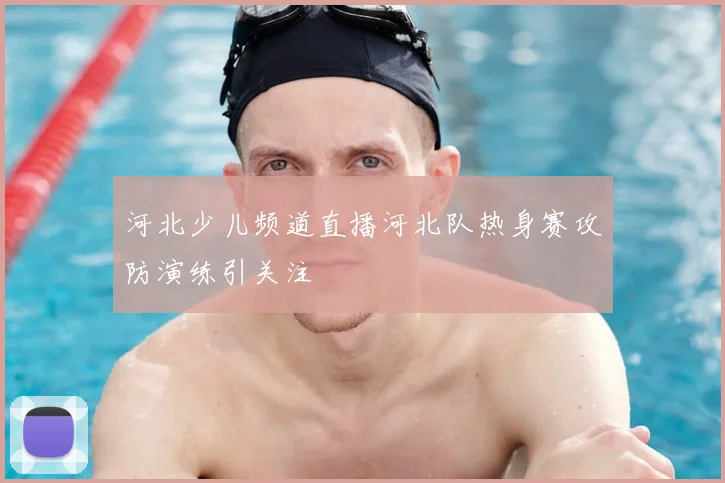 河北少儿频道直播河北队热身赛攻防演练引关注