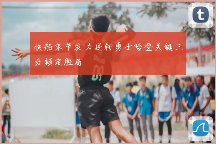 快船末节发力逆转勇士哈登关键三分锁定胜局