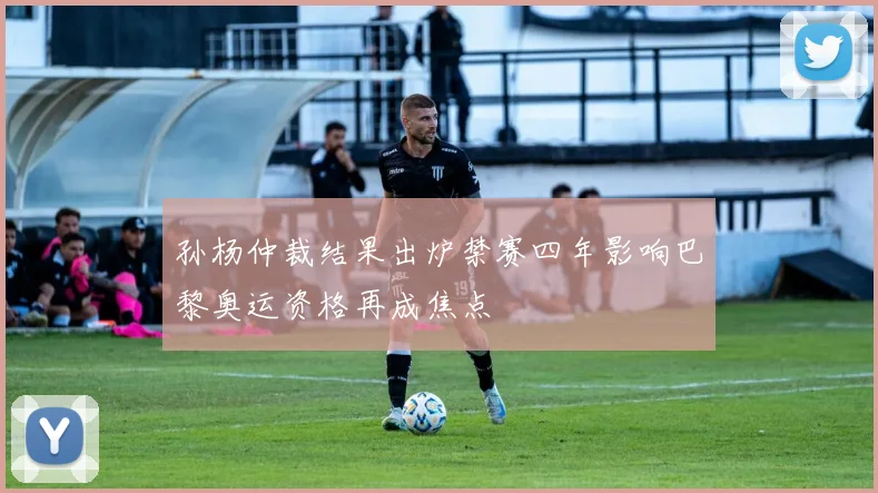 孙杨仲裁结果出炉禁赛四年影响巴黎奥运资格再成焦点