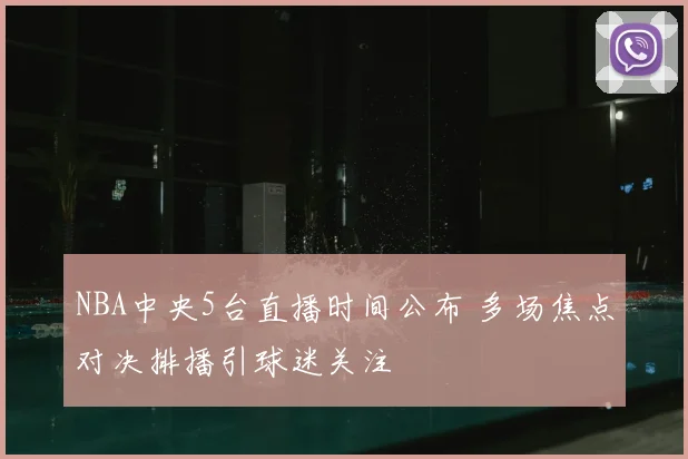 NBA中央5台直播时间公布 多场焦点对决排播引球迷关注
