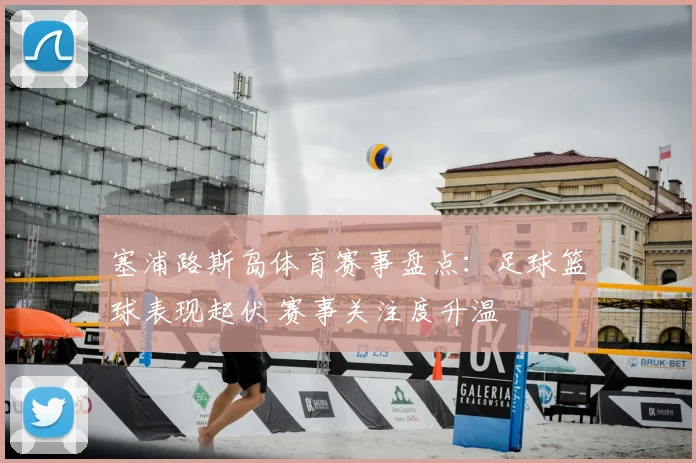 塞浦路斯岛体育赛事盘点:足球篮球表现起伏 赛事关注度升温