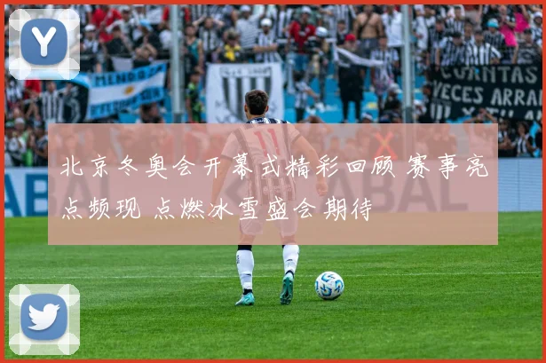 北京冬奥会开幕式精彩回顾 赛事亮点频现 点燃冰雪盛会期待