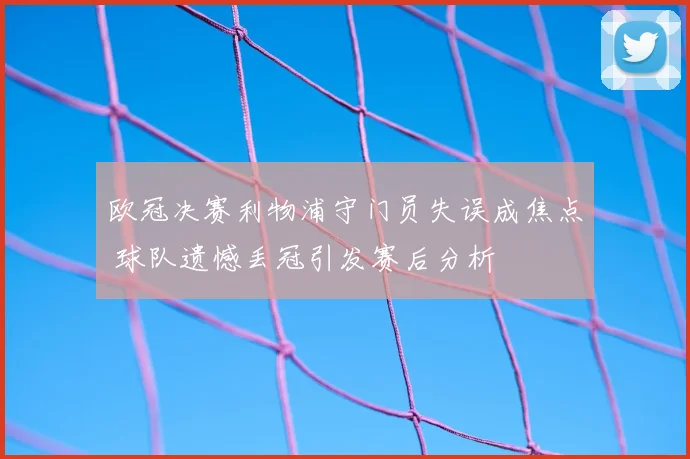 欧冠决赛利物浦守门员失误成焦点 球队遗憾丢冠引发赛后分析