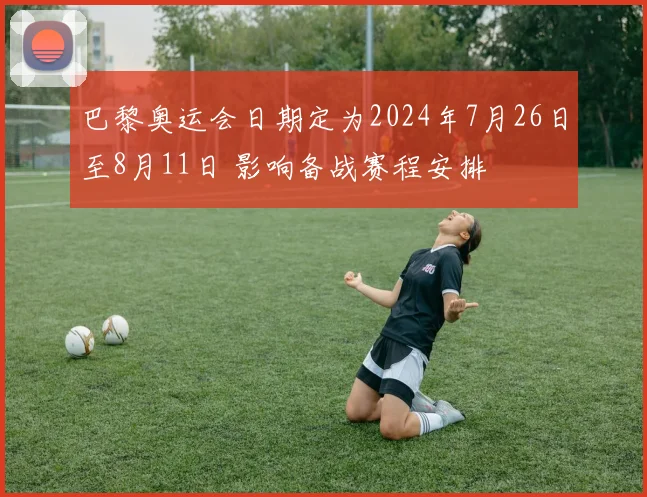 巴黎奥运会日期定为2024年7月26日至8月11日 影响备战赛程安排