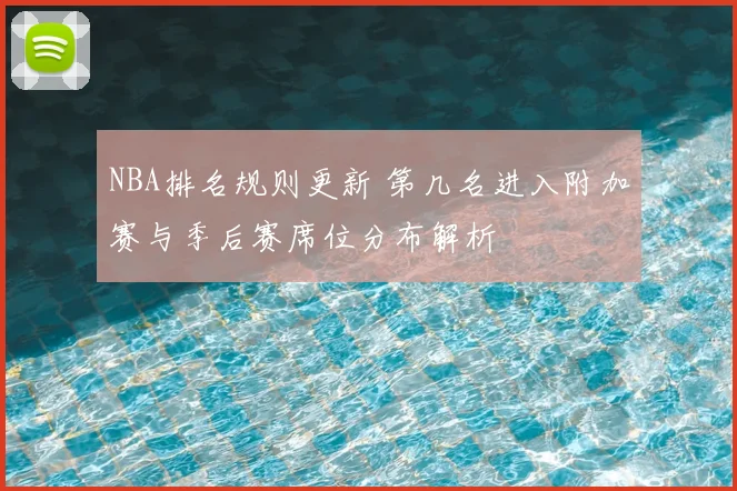 NBA排名规则更新 第几名进入附加赛与季后赛席位分布解析