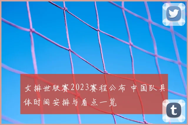 女排世联赛2023赛程公布 中国队具体时间安排与看点一览