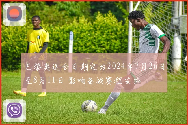 巴黎奥运会日期定为2024年7月26日至8月11日 影响备战赛程安排