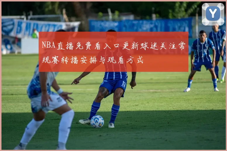 NBA直播免费看入口更新球迷关注常规赛转播安排与观看方式