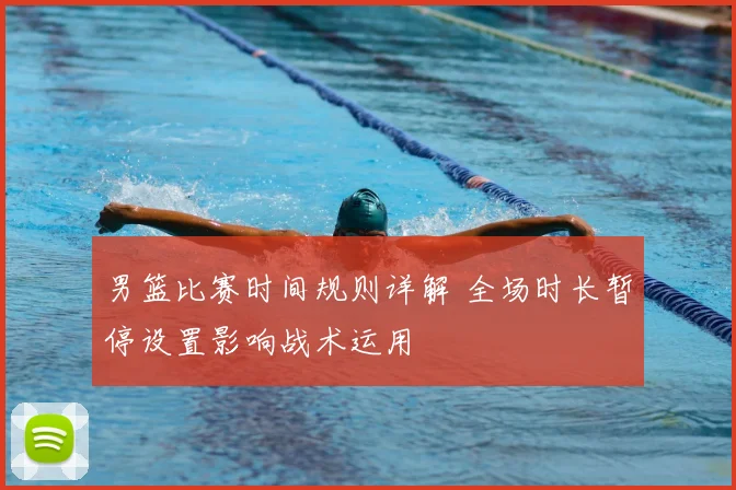 男篮比赛时间规则详解 全场时长暂停设置影响战术运用