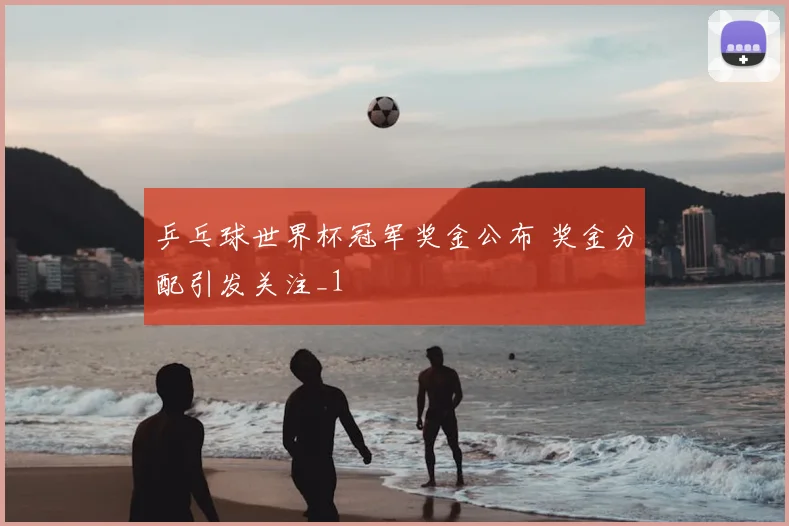 乒乓球世界杯冠军奖金公布 奖金分配引发关注_1