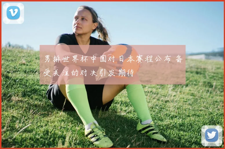 男排世界杯中国对日本赛程公布 备受关注的对决引发期待