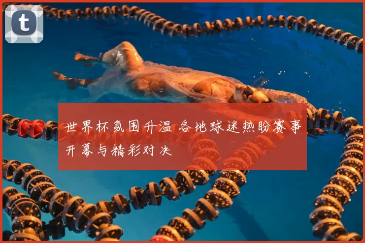 世界杯氛围升温 各地球迷热盼赛事开幕与精彩对决