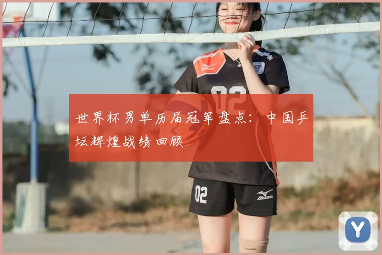世界杯男单历届冠军盘点：中国乒坛辉煌战绩回顾