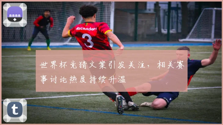 世界杯竞猜文案引发关注，相关赛事讨论热度持续升温