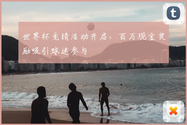 世界杯竞猜活动开启，百万现金奖励吸引球迷参与