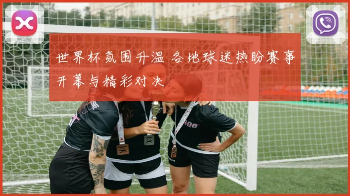 世界杯氛围升温 各地球迷热盼赛事开幕与精彩对决
