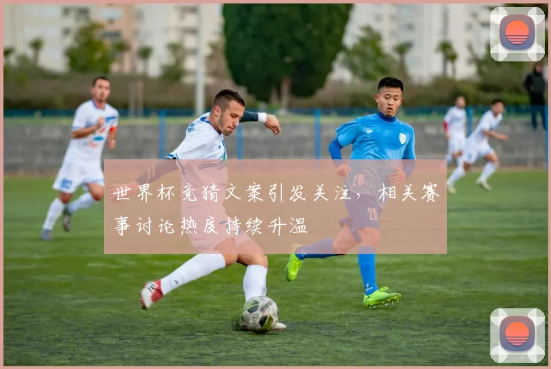 世界杯竞猜文案引发关注，相关赛事讨论热度持续升温