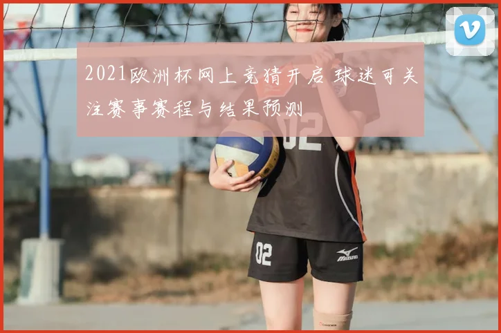 2021欧洲杯网上竞猜开启 球迷可关注赛事赛程与结果预测