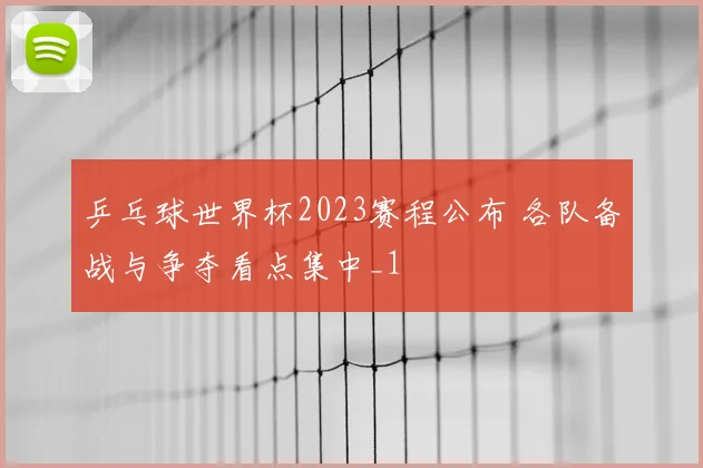 乒乓球世界杯2023赛程公布 各队备战与争夺看点集中_1
